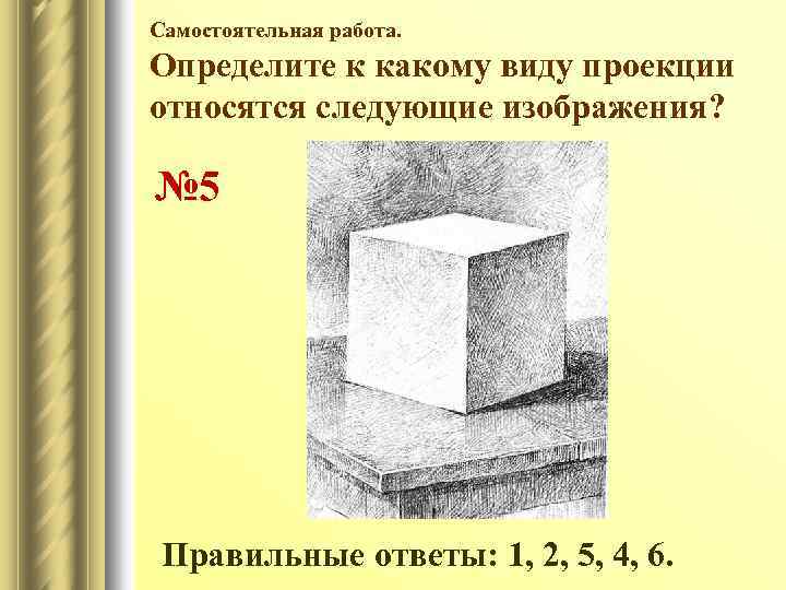 Самостоятельная работа. Определите к какому виду проекции относятся следующие изображения? № 5 Правильные ответы: