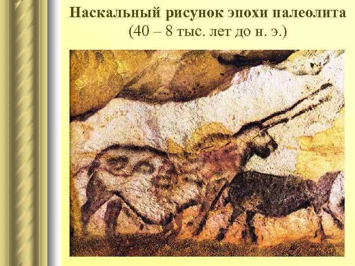 Наскальный рисунок эпохи палеолита (40 – 8 тыс. лет до н. э. ) 
