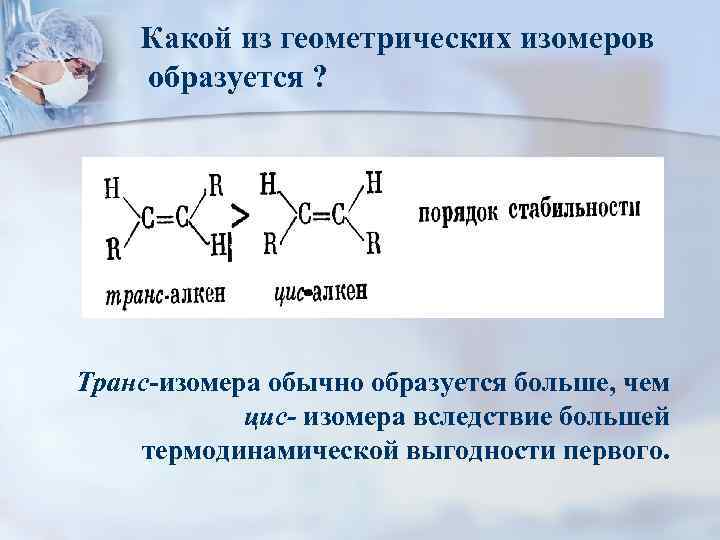 Какой из геометрических изомеров образуется ? Транс-изомера обычно образуется больше, чем цис- изомера вследствие