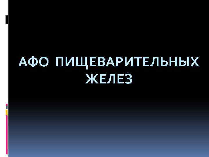 АФО ПИЩЕВАРИТЕЛЬНЫХ ЖЕЛЕЗ 
