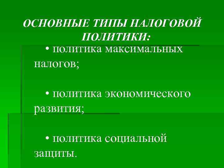 ОСНОВНЫЕ ТИПЫ НАЛОГОВОЙ ПОЛИТИКИ: • политика максимальных налогов; • политика экономического развития; • политика