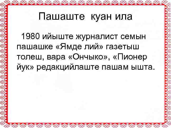 Пашаште куан ила 1980 ийыште журналист семын пашашке «Ямде лий» газетыш толеш, вара «Ончыко»