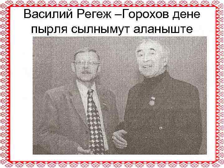 Василий Регеж –Горохов дене пырля сылнымут аланыште 