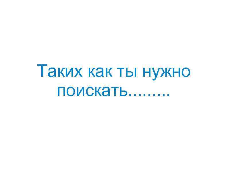 Таких как ты нужно поискать. . 