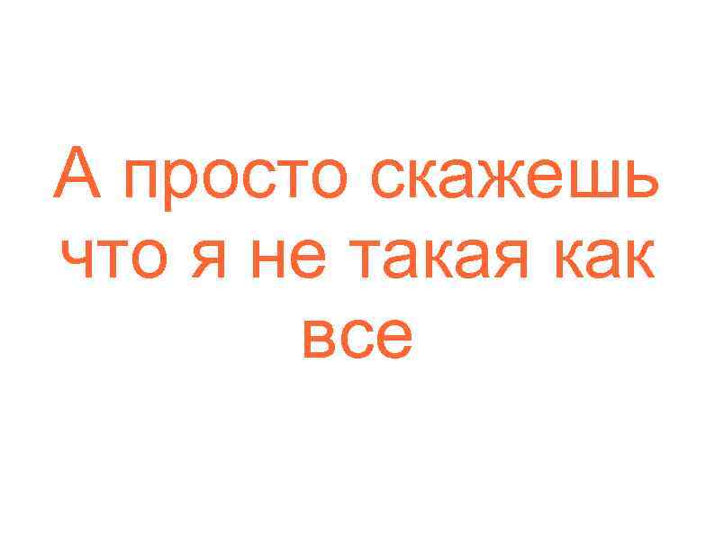 А просто скажешь что я не такая как все 
