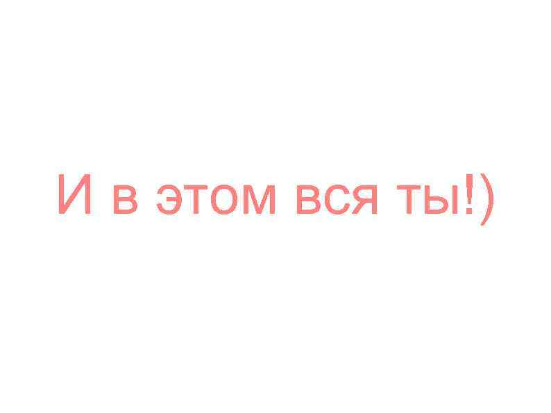 И в этом вся ты!) 