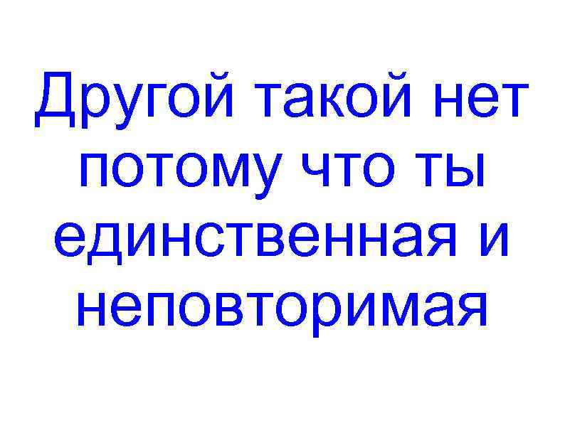Другой такой нет потому что ты единственная и неповторимая 