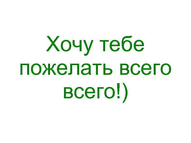 Хочу тебе пожелать всего!) 