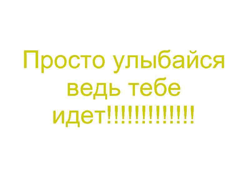 Просто улыбайся ведь тебе идет!!!!!!! 