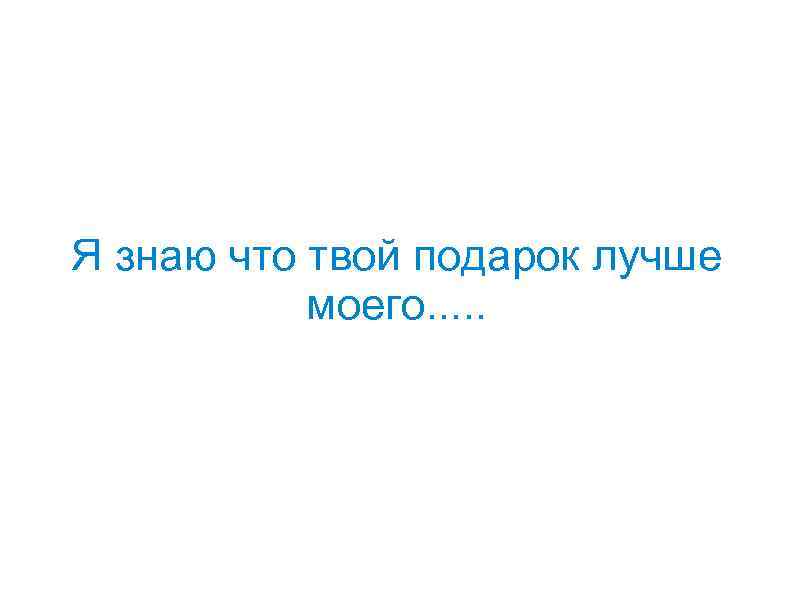 Я знаю что твой подарок лучше моего. . . 