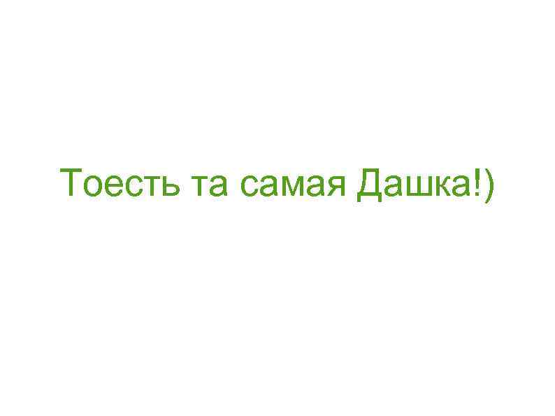 Тоесть та самая Дашка!) 
