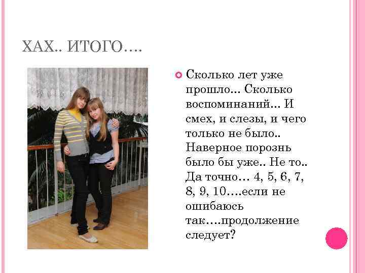 ХАХ. . ИТОГО…. Сколько лет уже прошло. . . Сколько воспоминаний. . . И