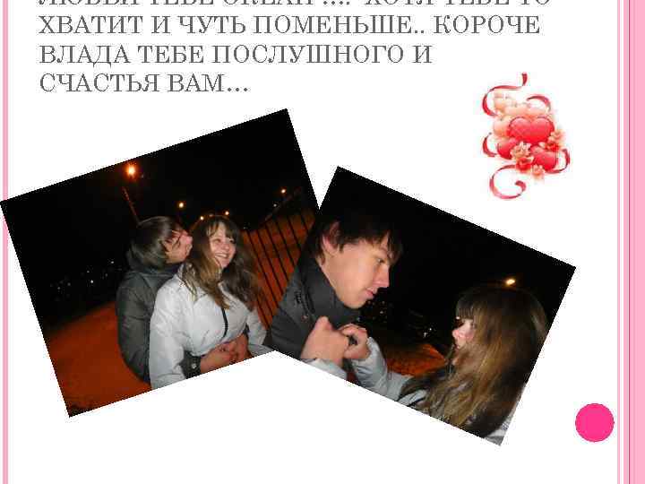 ЛЮБВИ ТЕБЕ ОКЕАН …. ХОТЯ ТЕБЕ ТО ХВАТИТ И ЧУТЬ ПОМЕНЬШЕ. . КОРОЧЕ ВЛАДА