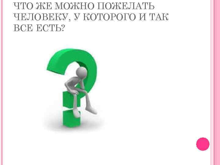ЧТО ЖЕ МОЖНО ПОЖЕЛАТЬ ЧЕЛОВЕКУ, У КОТОРОГО И ТАК ВСЕ ЕСТЬ? 