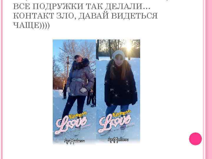 ВСЕ ПОДРУЖКИ ТАК ДЕЛАЛИ… КОНТАКТ ЗЛО, ДАВАЙ ВИДЕТЬСЯ ЧАЩЕ)))) 