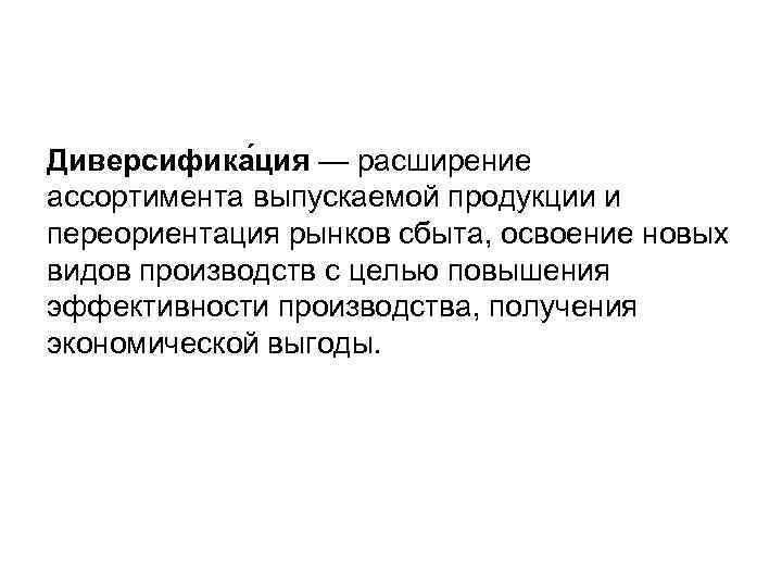 Диверсифика ция — расширение ассортимента выпускаемой продукции и переориентация рынков сбыта, освоение новых видов Диверсифика ция — расширение ассортимента выпускаемой продукции и переориентация рынков сбыта, освоение новых видов