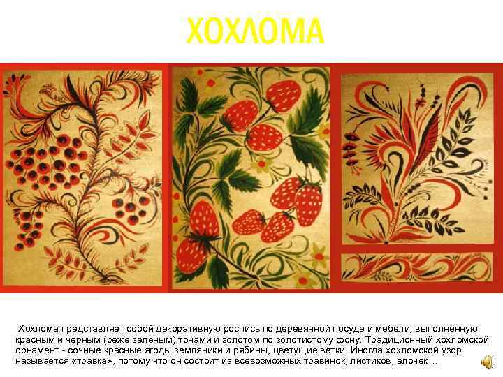 ХОХЛОМА Хохлома представляет собой декоративную роспись по деревянной посуде и мебели, выполненную красным и