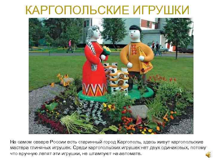 КАРГОПОЛЬСКИЕ ИГРУШКИ На самом севере России есть старинный город Каргополь, здесь живут каргопольские мастера