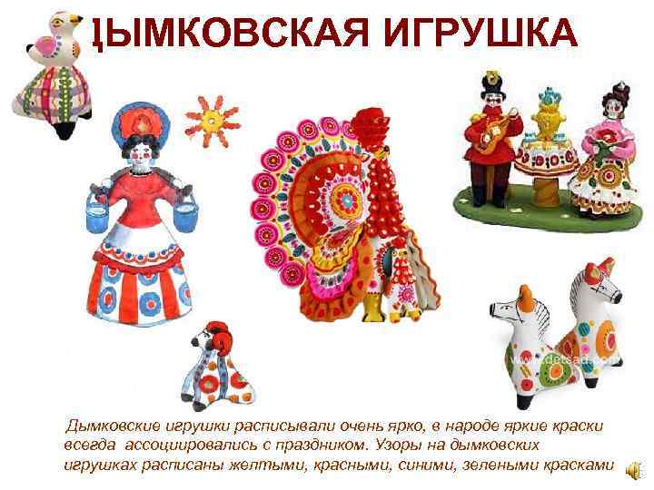 ДЫМКОВСКАЯ ИГРУШКА Дымковские игрушки расписывали очень ярко, в народе яркие краски всегда ассоциировались с
