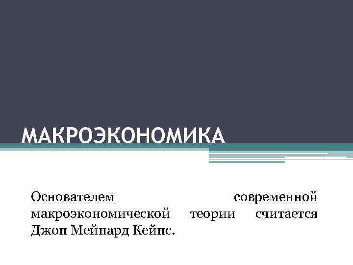 МАКРОЭКОНОМИКА Основателем макроэкономической Джон Мейнард Кейнс. современной теории считается 