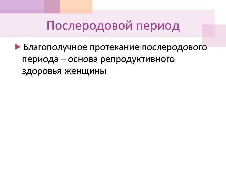 Послеродовой период Благополучное протекание послеродового периода – основа репродуктивного здоровья женщины 