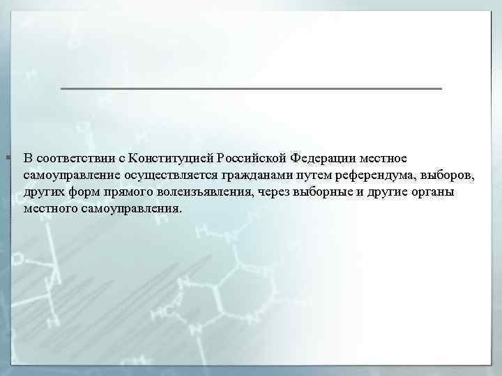 § В соответствии с Конституцией Российской Федерации местное самоуправление осуществляется гражданами путем референдума, выборов,