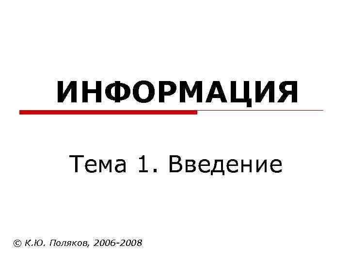  ИНФОРМАЦИЯ Тема 1. Введение © К. Ю. Поляков, 2006 -2008 