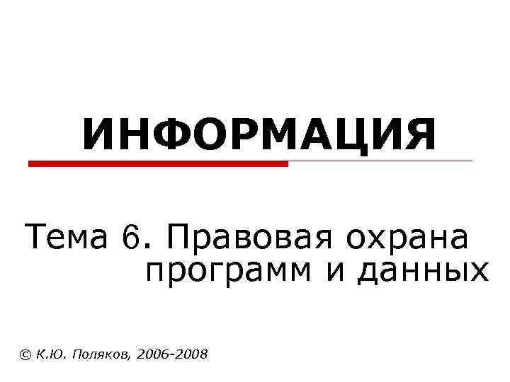  ИНФОРМАЦИЯ Тема 6. Правовая охрана программ и данных © К. Ю. Поляков, 2006