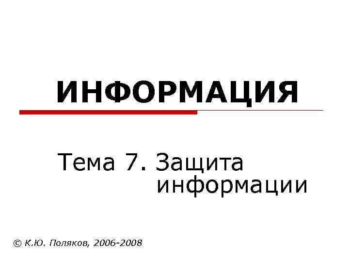  ИНФОРМАЦИЯ Тема 7. Защита информации © К. Ю. Поляков, 2006 -2008 