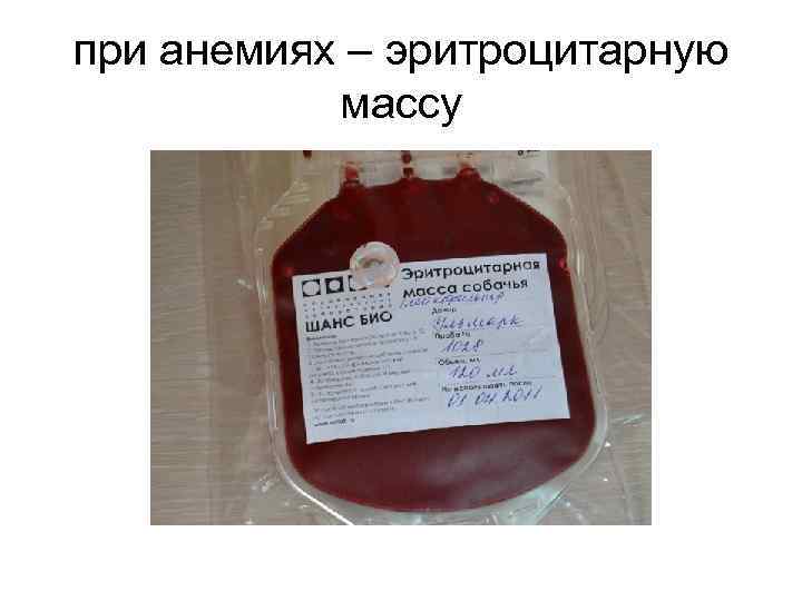 при анемиях – эритроцитарную массу 