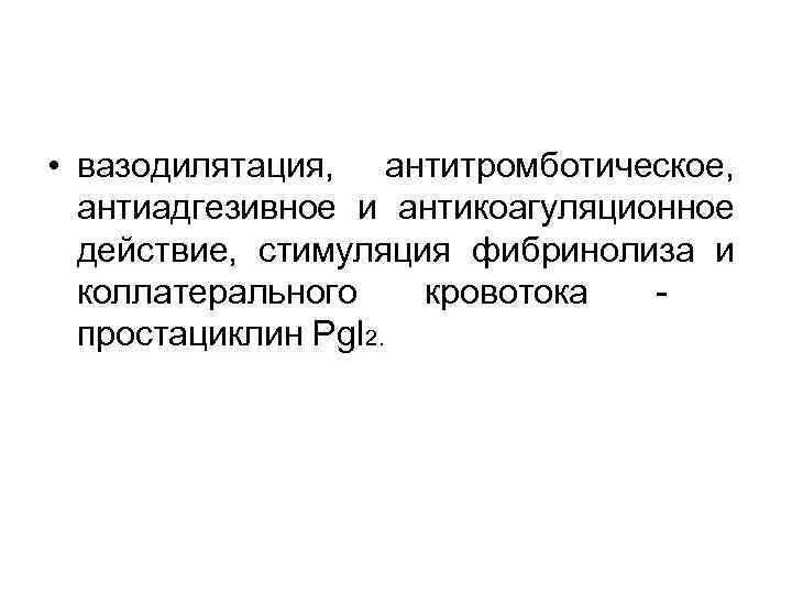  • вазодилятация, антитромботическое, антиадгезивное и антикоагуляционное действие, стимуляция фибринолиза и коллатерального кровотока простациклин