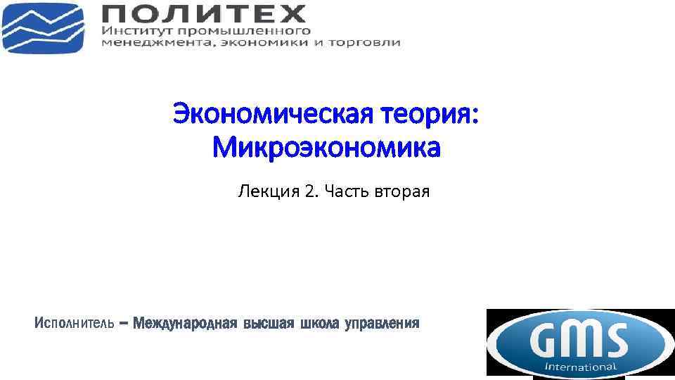 Экономическая теория: Микроэкономика Лекция 2. Часть вторая Исполнитель – Международная высшая школа управления 