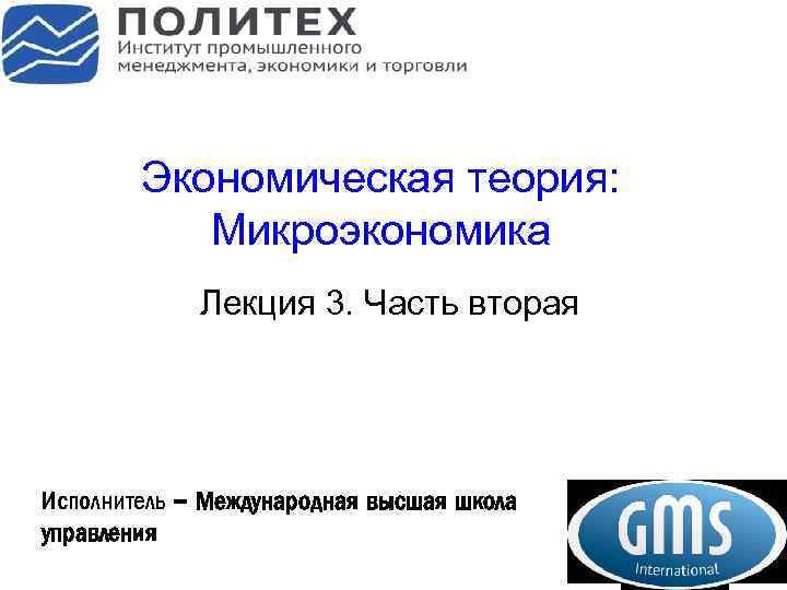 Экономическая теория: Микроэкономика Лекция 3. Часть вторая Исполнитель – Международная высшая школа управления 