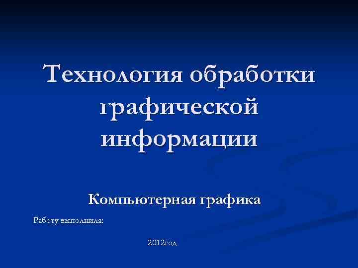 Технология обработки графической информации Компьютерная графика Работу выполнила: 2012 год 