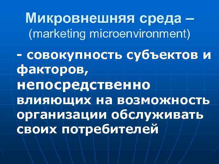  Микровнешняя среда – (marketing microenvironment) - совокупность субъектов и факторов, непосредственно влияющих на