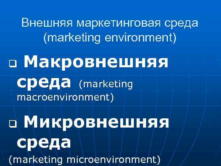  Внешняя маркетинговая среда (marketing environment) q Макровнешняя среда (marketing macroenvironment) q Микровнешняя среда