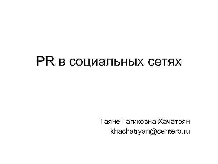 PR в социальных сетях Гаяне Гагиковна Хачатрян khachatryan@centero. ru 
