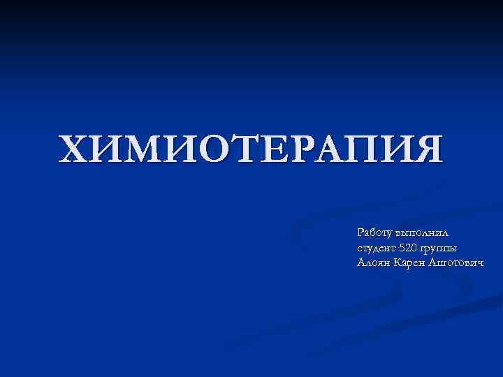 ХИМИОТЕРАПИЯ Работу выполнил студент 520 группы Алоян Карен Ашотович 