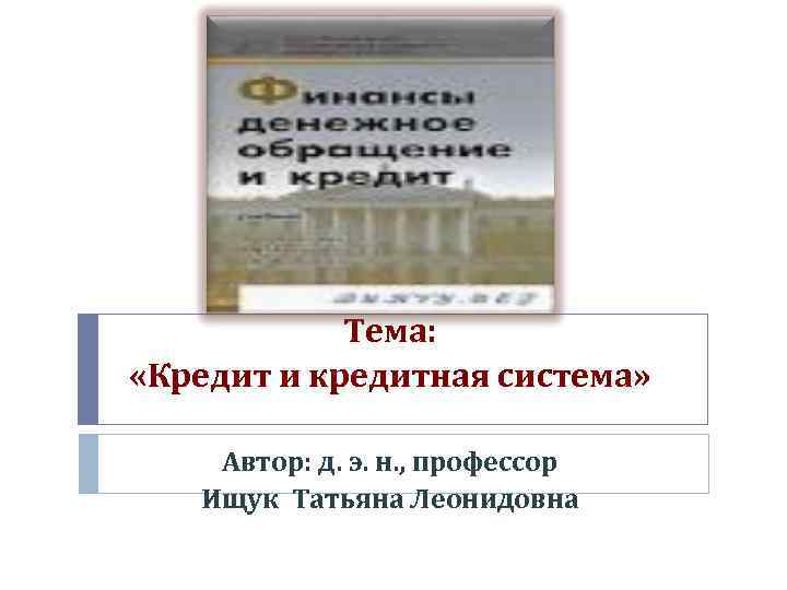 Тема: «Кредит и кредитная система» Автор: д. э. н. , профессор Ищук Татьяна Леонидовна