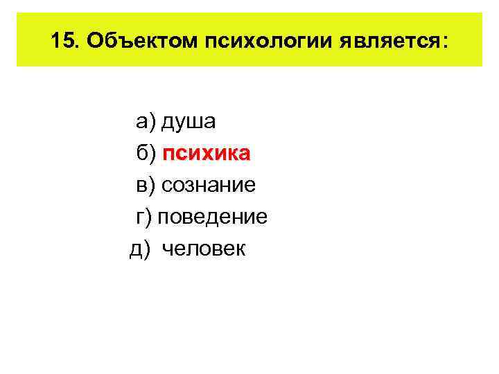 15. Объектом психологии является: а) душа б) психика в) сознание г) поведение д) человек