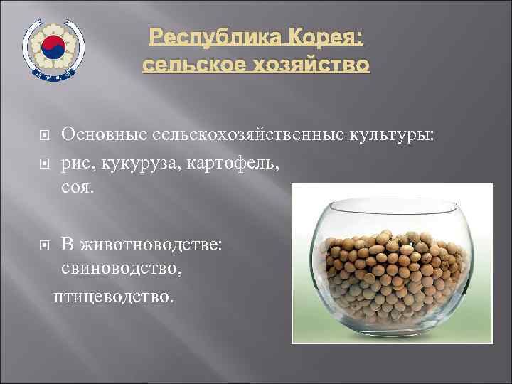 Республика Корея: сельское хозяйство Основные сельскохозяйственные культуры: рис, кукуруза, картофель, соя. В животноводстве: свиноводство,