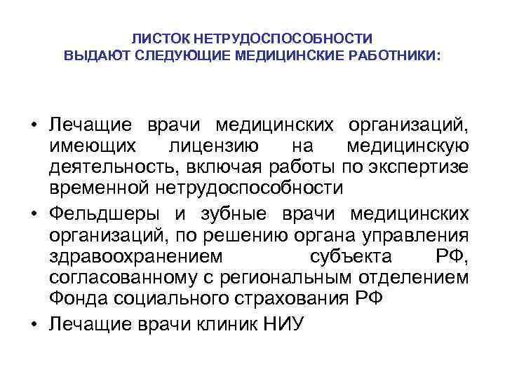 ЛИСТОК НЕТРУДОСПОСОБНОСТИ ВЫДАЮТ СЛЕДУЮЩИЕ МЕДИЦИНСКИЕ РАБОТНИКИ: • Лечащие врачи медицинских организаций, имеющих лицензию на