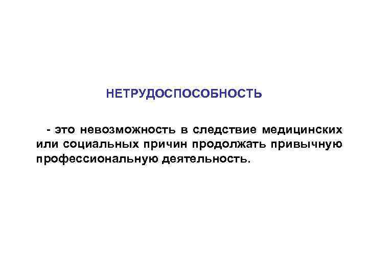 НЕТРУДОСПОСОБНОСТЬ - это невозможность в следствие медицинских или социальных причин продолжать привычную профессиональную деятельность.