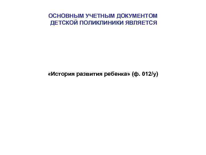 ОСНОВНЫМ УЧЕТНЫМ ДОКУМЕНТОМ ДЕТСКОЙ ПОЛИКЛИНИКИ ЯВЛЯЕТСЯ «История развития ребенка» (ф. 012/у) 