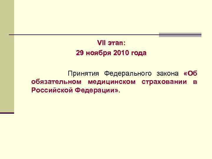 VII этап: 29 ноября 2010 года Принятия Федерального закона «Об обязательном медицинском страховании в