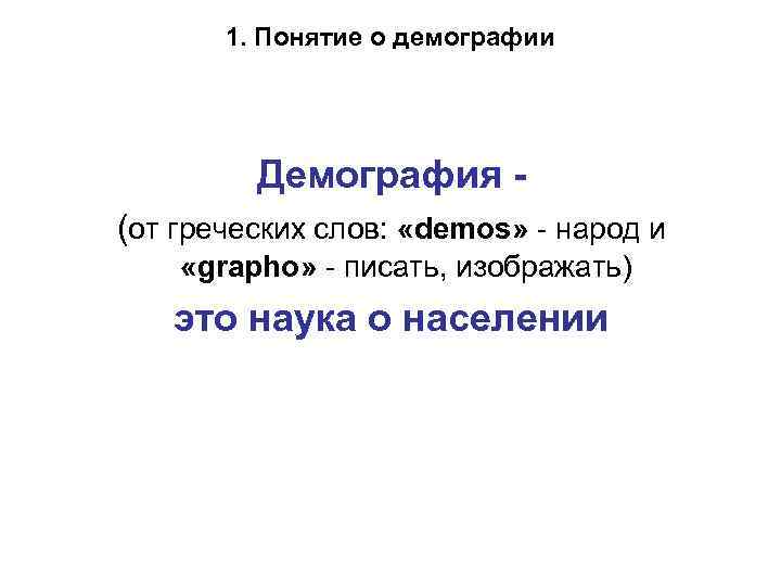 1. Понятие о демографии Демография (от греческих слов: «demos» - народ и «grapho» -