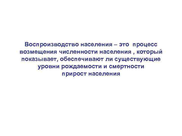 Воспроизводство населения – это процесс возмещения численности населения , который показывает, обеспечивают ли существующие