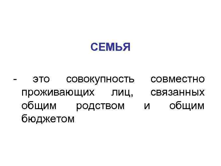 СЕМЬЯ - это совокупность совместно проживающих лиц, связанных общим родством и общим бюджетом 