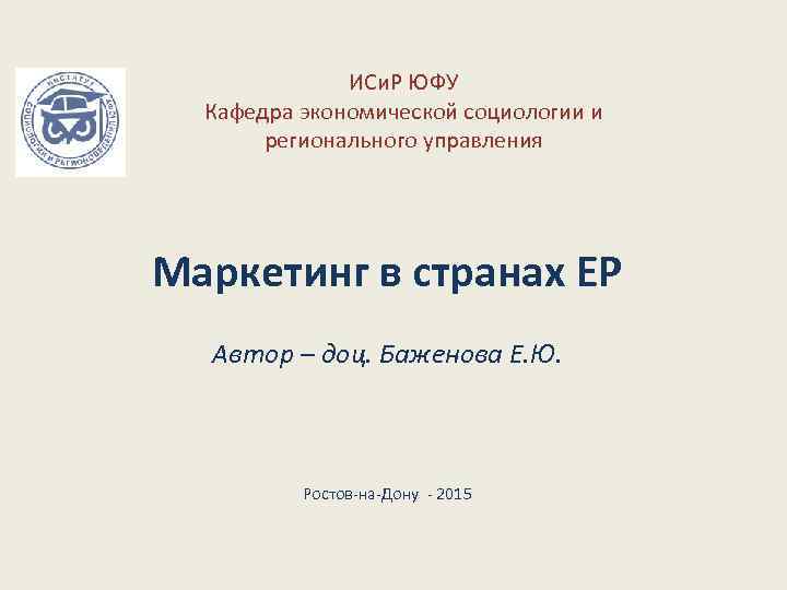 ИСи. Р ЮФУ Кафедра экономической социологии и регионального управления Маркетинг в странах ЕР Автор