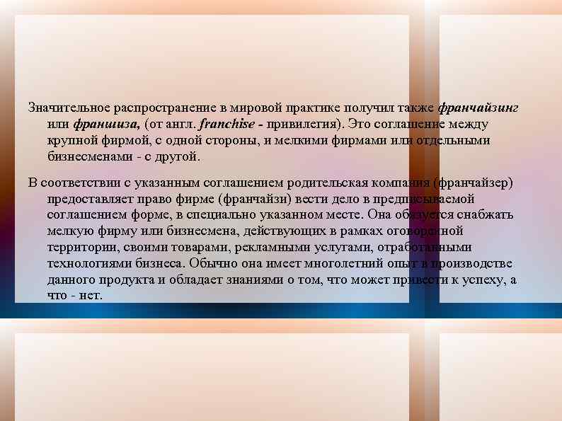 Значительное распространение в мировой практике получил также франчайзинг или франшиза, (от англ. franchise -